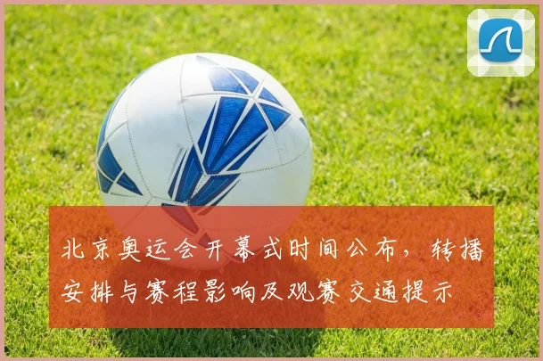 北京奥运会开幕式时间公布，转播安排与赛程影响及观赛交通提示
