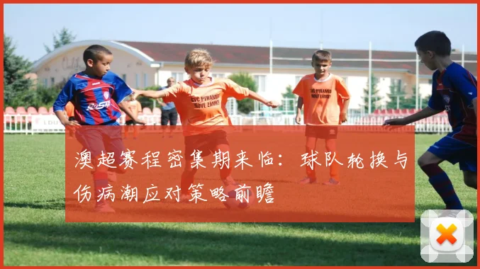 澳超赛程密集期来临：球队轮换与伤病潮应对策略前瞻