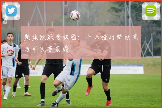 聚焦欧冠晋级图：十六强对阵结果与半决赛前瞻