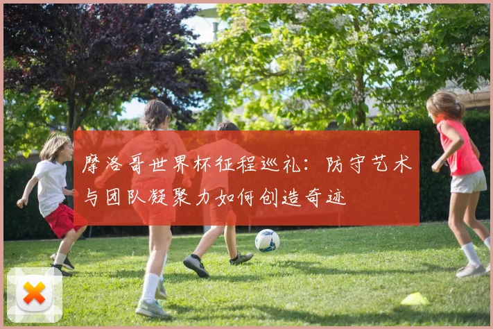 摩洛哥世界杯征程巡礼：防守艺术与团队凝聚力如何创造奇迹