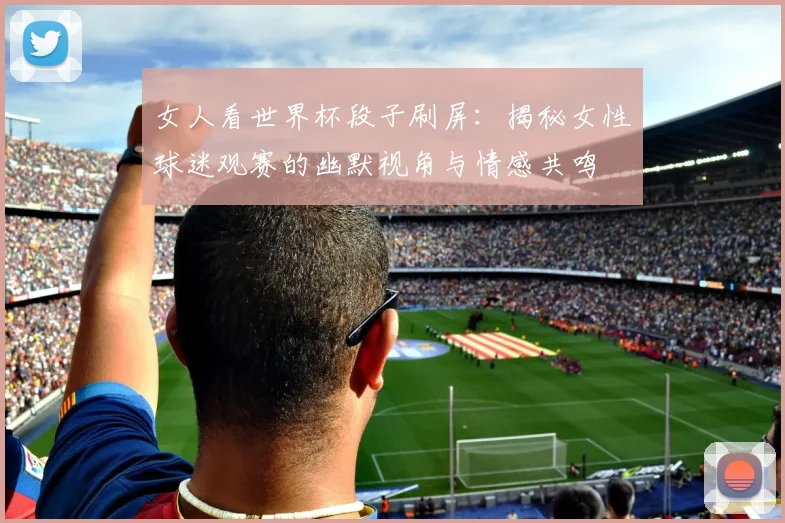 女人看世界杯段子刷屏：揭秘女性球迷观赛的幽默视角与情感共鸣