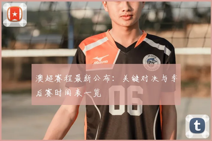 澳超赛程最新公布：关键对决与季后赛时间表一览