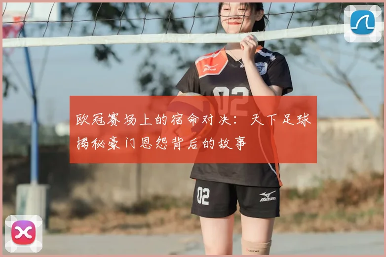 欧冠赛场上的宿命对决：天下足球揭秘豪门恩怨背后的故事