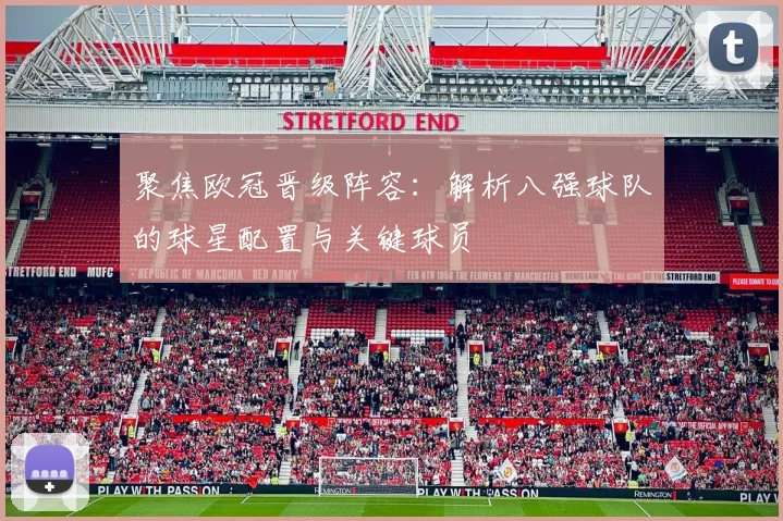 聚焦欧冠晋级阵容：解析八强球队的球星配置与关键球员