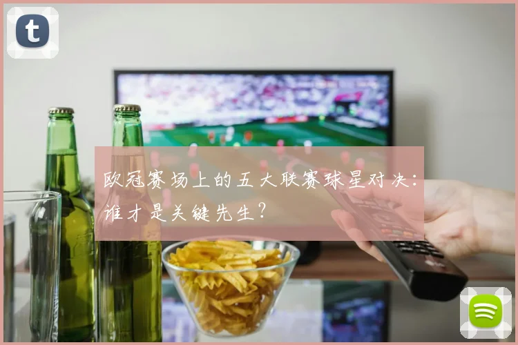 欧冠赛场上的五大联赛球星对决：谁才是关键先生？