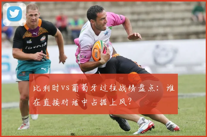 比利时vs葡萄牙过往战绩盘点：谁在直接对话中占据上风？