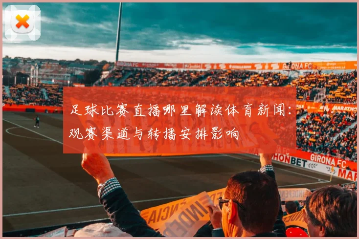 足球比赛直播哪里解读体育新闻：观赛渠道与转播安排影响