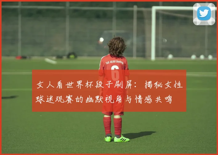 女人看世界杯段子刷屏：揭秘女性球迷观赛的幽默视角与情感共鸣