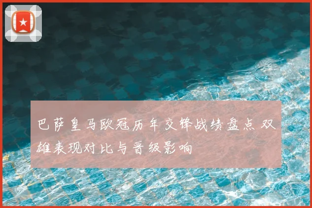 巴萨皇马欧冠历年交锋战绩盘点 双雄表现对比与晋级影响