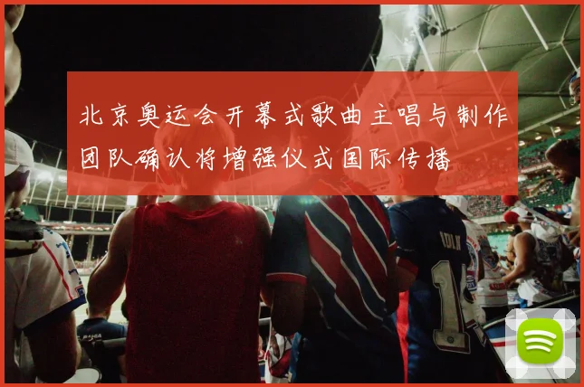 北京奥运会开幕式歌曲主唱与制作团队确认将增强仪式国际传播