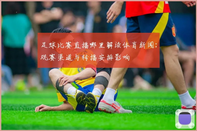 足球比赛直播哪里解读体育新闻：观赛渠道与转播安排影响