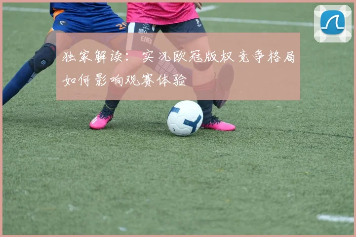 独家解读：实况欧冠版权竞争格局如何影响观赛体验