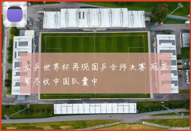 女乒世界杯再现国乒会师决赛 冠亚军尽收中国队囊中